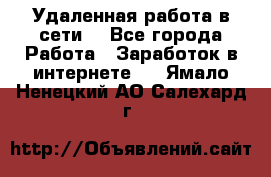 Удаленная работа в сети. - Все города Работа » Заработок в интернете   . Ямало-Ненецкий АО,Салехард г.